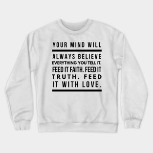 Your Mind Will Always Believe Everything You Tell It. Feed it Faith. Feed it Truth. Feed it With Love. Crewneck Sweatshirt